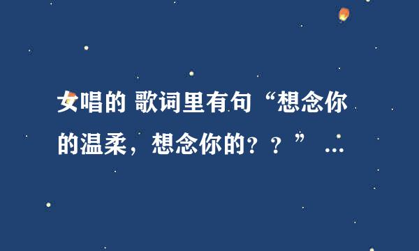 女唱的 歌词里有句“想念你的温柔，想念你的？？” 不知道歌叫什么名字