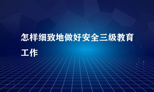 怎样细致地做好安全三级教育工作