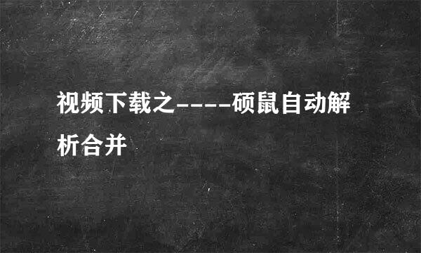 视频下载之----硕鼠自动解析合并