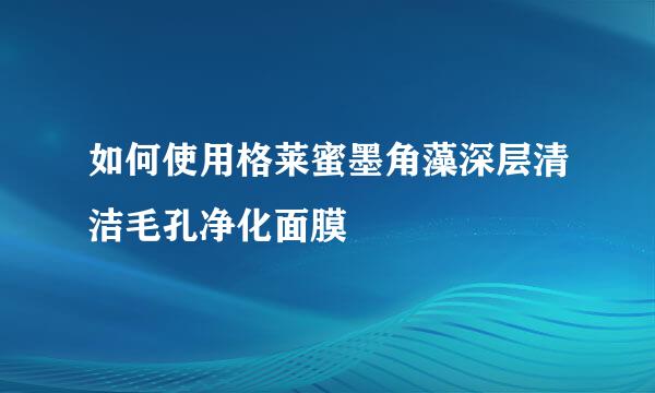 如何使用格莱蜜墨角藻深层清洁毛孔净化面膜