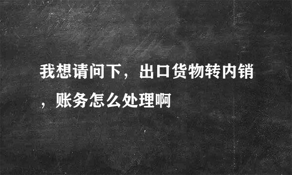 我想请问下，出口货物转内销，账务怎么处理啊