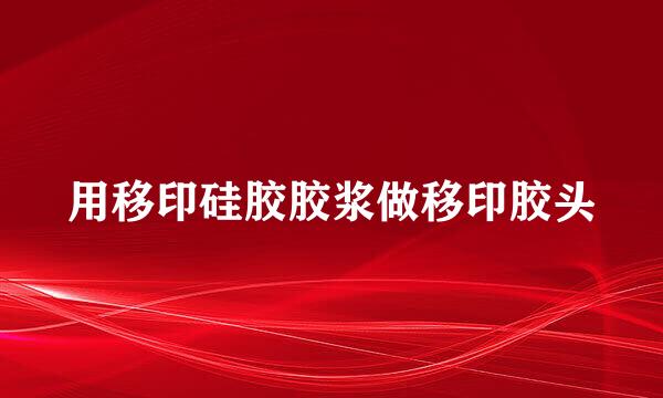 用移印硅胶胶浆做移印胶头