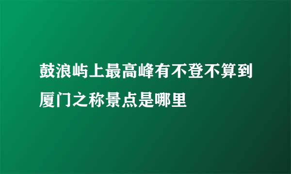 鼓浪屿上最高峰有不登不算到厦门之称景点是哪里