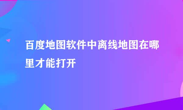 百度地图软件中离线地图在哪里才能打开