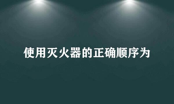 使用灭火器的正确顺序为