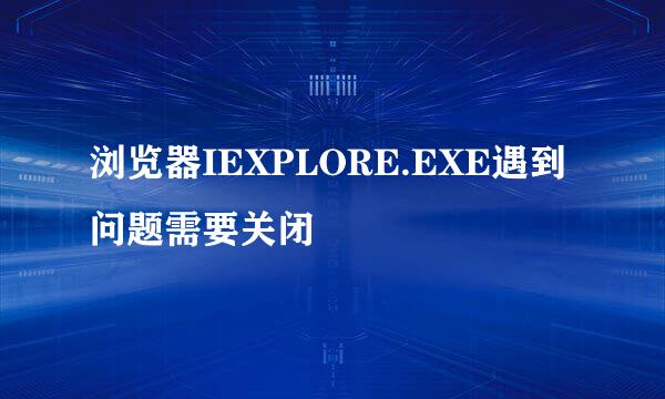 浏览器IEXPLORE.EXE遇到问题需要关闭