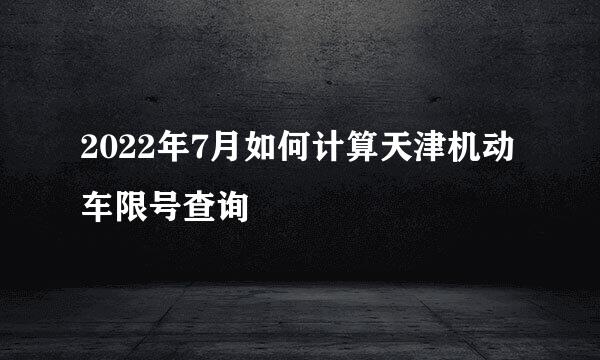 2022年7月如何计算天津机动车限号查询