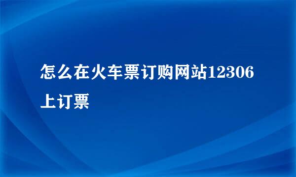 怎么在火车票订购网站12306上订票