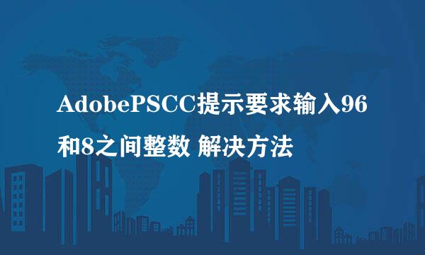 AdobePSCC提示要求输入96和8之间整数 解决方法