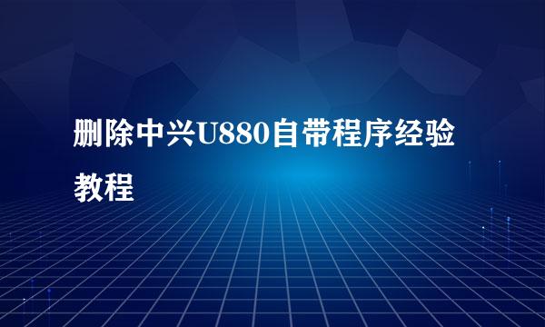 删除中兴U880自带程序经验教程