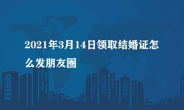 2021年3月14日领取结婚证怎么发朋友圈