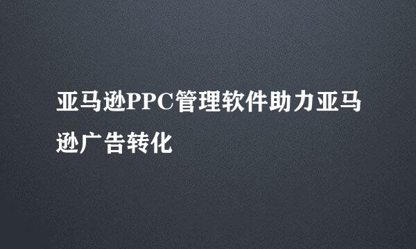 亚马逊PPC管理软件助力亚马逊广告转化