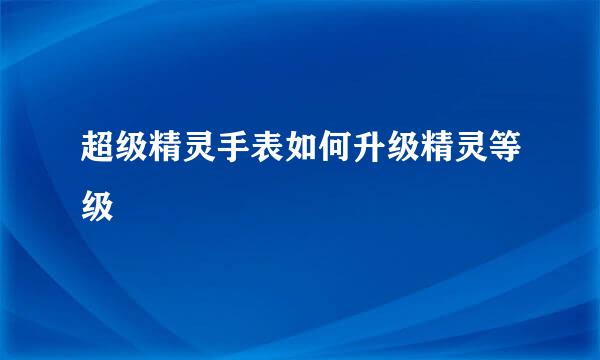 超级精灵手表如何升级精灵等级