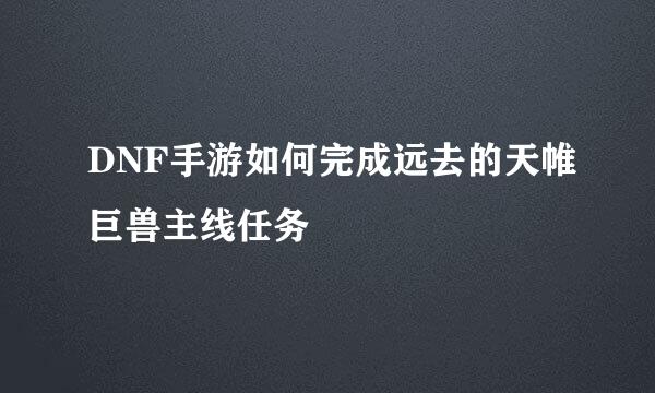 DNF手游如何完成远去的天帷巨兽主线任务