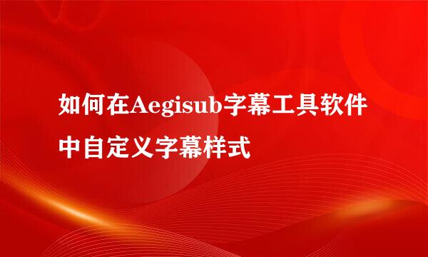 如何在Aegisub字幕工具软件中自定义字幕样式