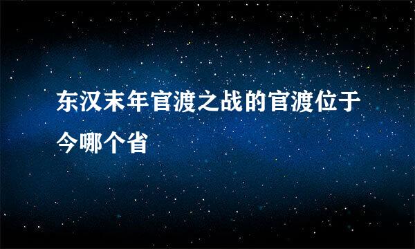 东汉末年官渡之战的官渡位于今哪个省