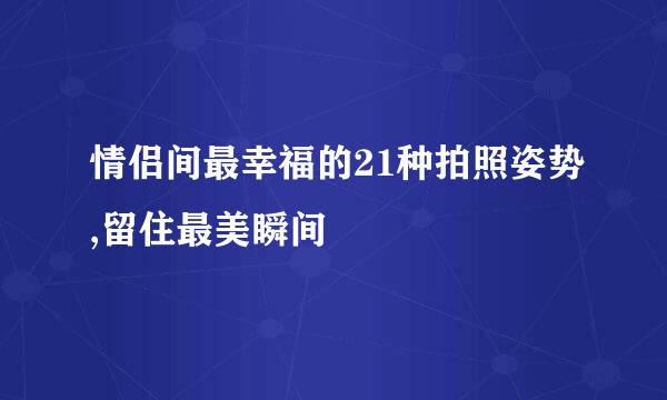 情侣间最幸福的21种拍照姿势,留住最美瞬间