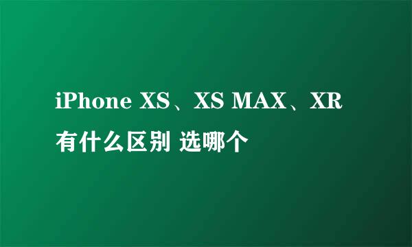 iPhone XS、XS MAX、XR有什么区别 选哪个