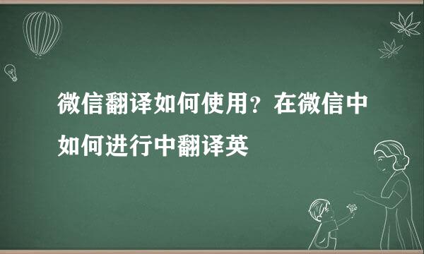 微信翻译如何使用？在微信中如何进行中翻译英