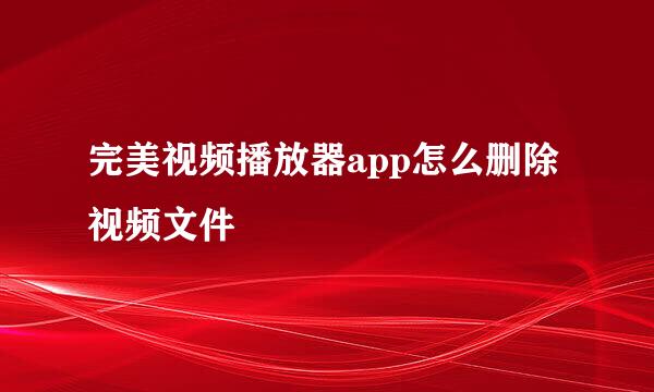 完美视频播放器app怎么删除视频文件