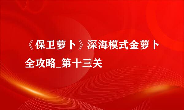 《保卫萝卜》深海模式金萝卜全攻略_第十三关