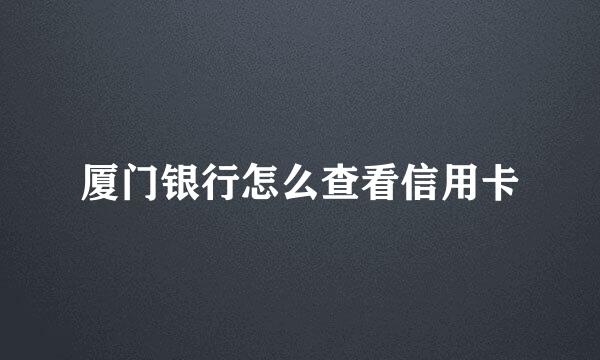 厦门银行怎么查看信用卡