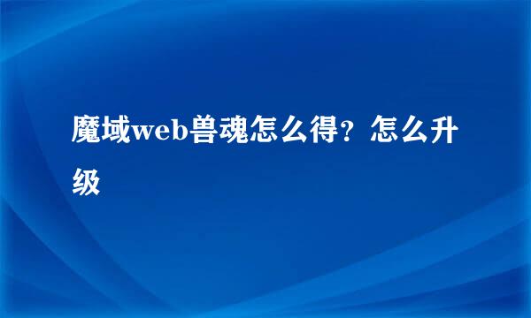 魔域web兽魂怎么得？怎么升级