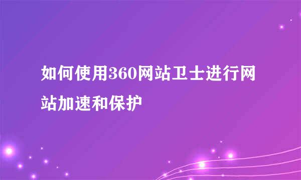 如何使用360网站卫士进行网站加速和保护