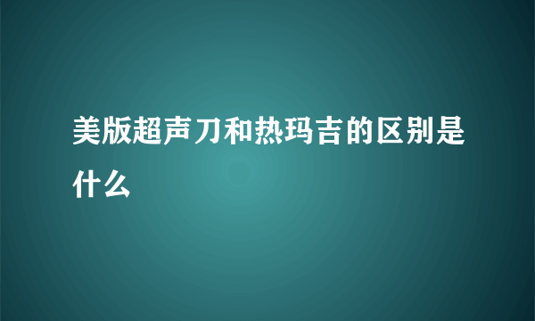 美版超声刀和热玛吉的区别是什么