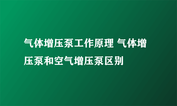 气体增压泵工作原理 气体增压泵和空气增压泵区别