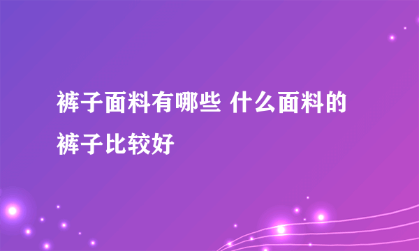 裤子面料有哪些 什么面料的裤子比较好