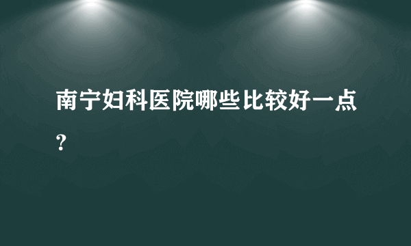 南宁妇科医院哪些比较好一点？