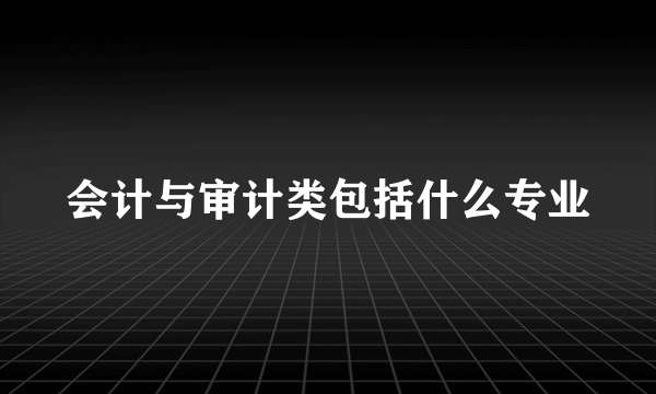 会计与审计类包括什么专业