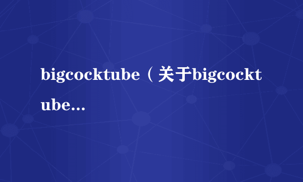 bigcocktube（关于bigcocktube的简介）