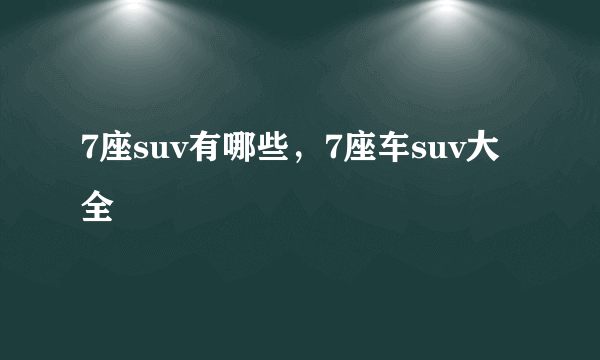 7座suv有哪些，7座车suv大全