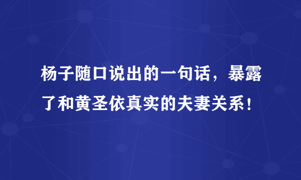 杨子随口说出的一句话，暴露了和黄圣依真实的夫妻关系！