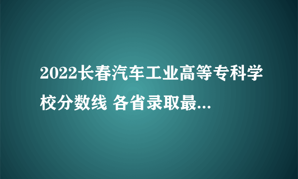 2022长春汽车工业高等专科学校分数线 各省录取最低分是多少