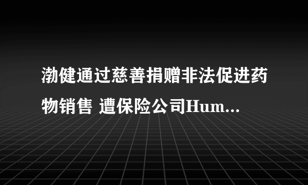 渤健通过慈善捐赠非法促进药物销售 遭保险公司Humana起诉