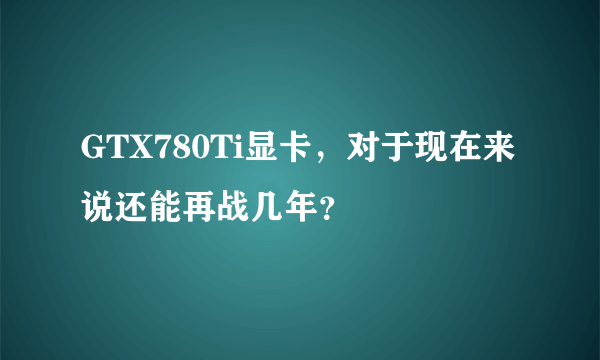 GTX780Ti显卡，对于现在来说还能再战几年？