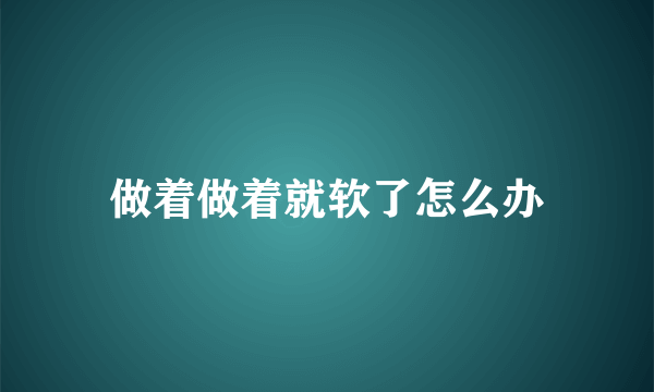 做着做着就软了怎么办