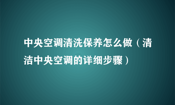 中央空调清洗保养怎么做（清洁中央空调的详细步骤）