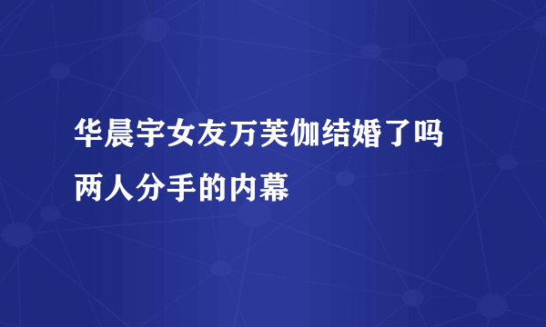 华晨宇女友万芙伽结婚了吗 两人分手的内幕