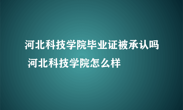 河北科技学院毕业证被承认吗 河北科技学院怎么样