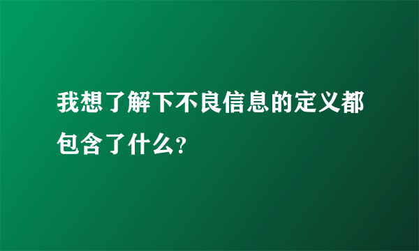 我想了解下不良信息的定义都包含了什么？