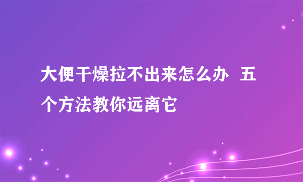 大便干燥拉不出来怎么办  五个方法教你远离它