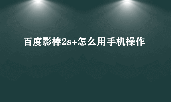 百度影棒2s+怎么用手机操作