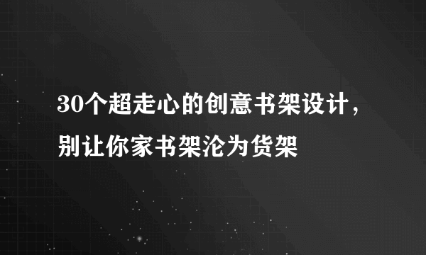 30个超走心的创意书架设计，别让你家书架沦为货架