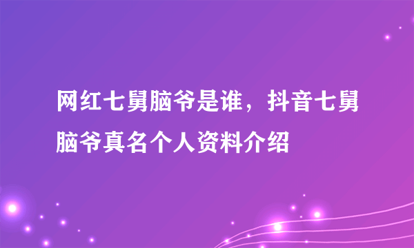 网红七舅脑爷是谁，抖音七舅脑爷真名个人资料介绍