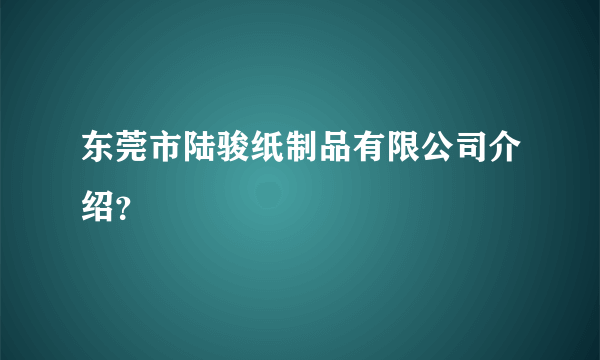 东莞市陆骏纸制品有限公司介绍？