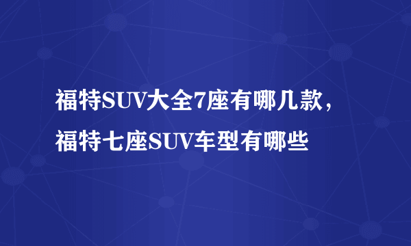 福特SUV大全7座有哪几款，福特七座SUV车型有哪些